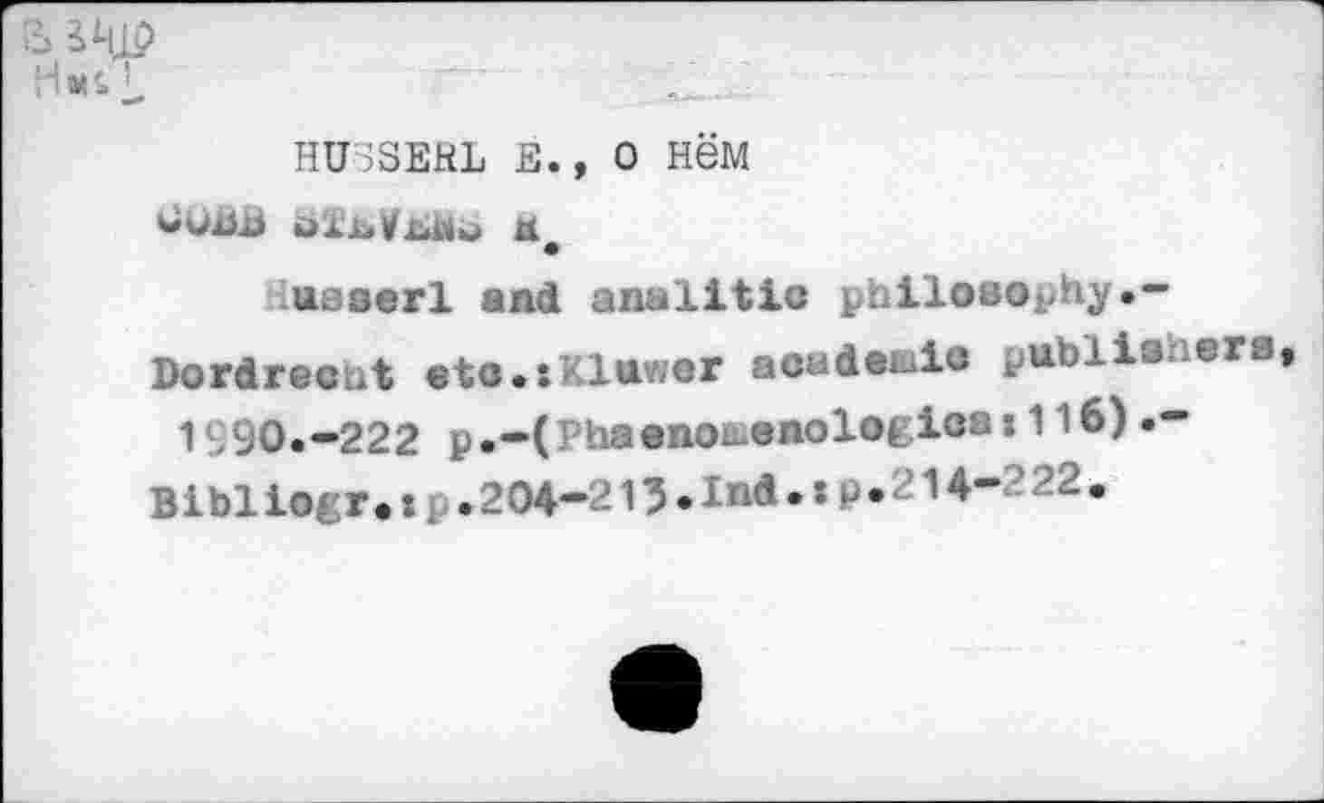 ﻿SHIP
HUSSERL Е.» О Нём
usserl and analitic philosophy•-
Dordrectit etc.:Kluwer acudewio publishers
1S90.—222 p.—( haenob-enologica: 1 l6).— Bibliogr.j; .204-215.Ind.xp.214- '22.